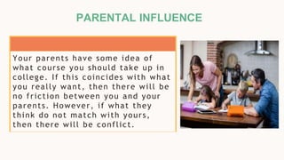 PARENTAL INFLUENCE
Your parents have some idea of
what course you should take up in
college. If this coincides with what
you really want, then there will be
no friction between you and your
parents. However, if what they
think do not match with yours,
then there will be conflict.
 