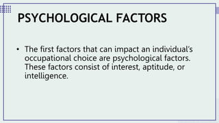 • The first factors that can impact an individual’s
occupational choice are psychological factors.
These factors consist of interest, aptitude, or
intelligence.
PSYCHOLOGICAL FACTORS
 