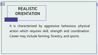 It is characterized by aggressive behaviour, physical
action which requires skill, strength and coordination.
Career may include farming, forestry, and sports.
REALISTIC
ORIENTATION
 