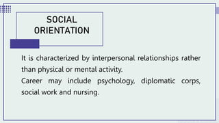 It is characterized by interpersonal relationships rather
than physical or mental activity.
Career may include psychology, diplomatic corps,
social work and nursing.
SOCIAL
ORIENTATION
 
