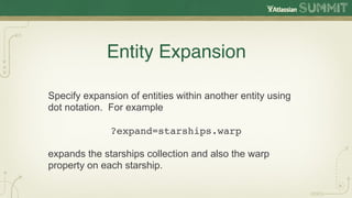 Entity Expansion

Specify expansion of entities within another entity using
dot notation. For example

              ?expand=starships.warp

expands the starships collection and also the warp
property on each starship.
 