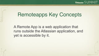 Remoteapps Key Concepts

A Remote App is a web application that
runs outside the Atlassian application, and
yet is accessible by it.
 