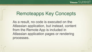 Remoteapps Key Concepts
As a result, no code is executed on the
Atlassian application, but instead, content
from the Remote App is included in
Atlassian application pages or rendering
processes.
 