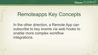 Remoteapps Key Concepts
In the other direction, a Remote App can
subscribe to key events via web hooks to
enable more complex workflow
integrations.
 