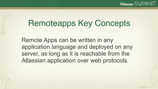 Remoteapps Key Concepts
Remote Apps can be written in any
application language and deployed on any
server, as long as it is reachable from the
Atlassian application over web protocols.
 