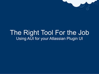 The Right Tool For the Job
  Using AUI for your Atlassian Plugin UI
 
