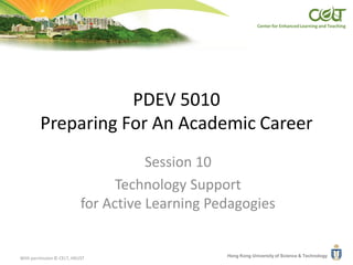 Center for Enhanced Learning and Teaching




                    PDEV 5010
         Preparing For An Academic Career
                                      Session 10
                                 Technology Support
                           for Active Learning Pedagogies


                                                 Hong Kong University of Science & Technology
With permission © CELT, HKUST
 
