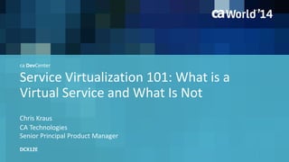 ca DevCenter 
Service Virtualization 101: What is a 
Virtual Service and What Is Not 
Chris Kraus 
CA Technologies 
Senior Principal Product Manager 
DCX12E 
 