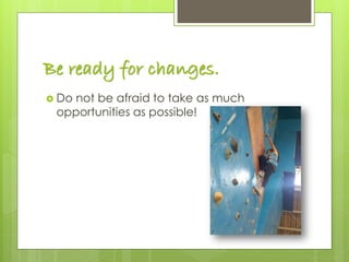 Be ready for changes.
 Do not be afraid to take as much
opportunities as possible!
 