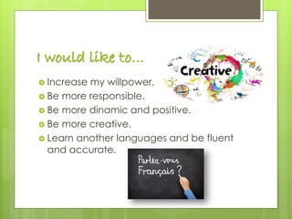 I would like to…
 Increase my willpower.
 Be more responsible.
 Be more dinamic and positive.
 Be more creative.
 Learn another languages and be fluent
and accurate.
 