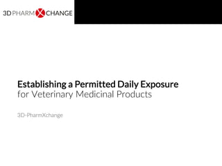 Establishing a Permitted Daily Exposure
for Veterinary Medicinal Products
3D-PharmXchange
19-Nov-2015
 