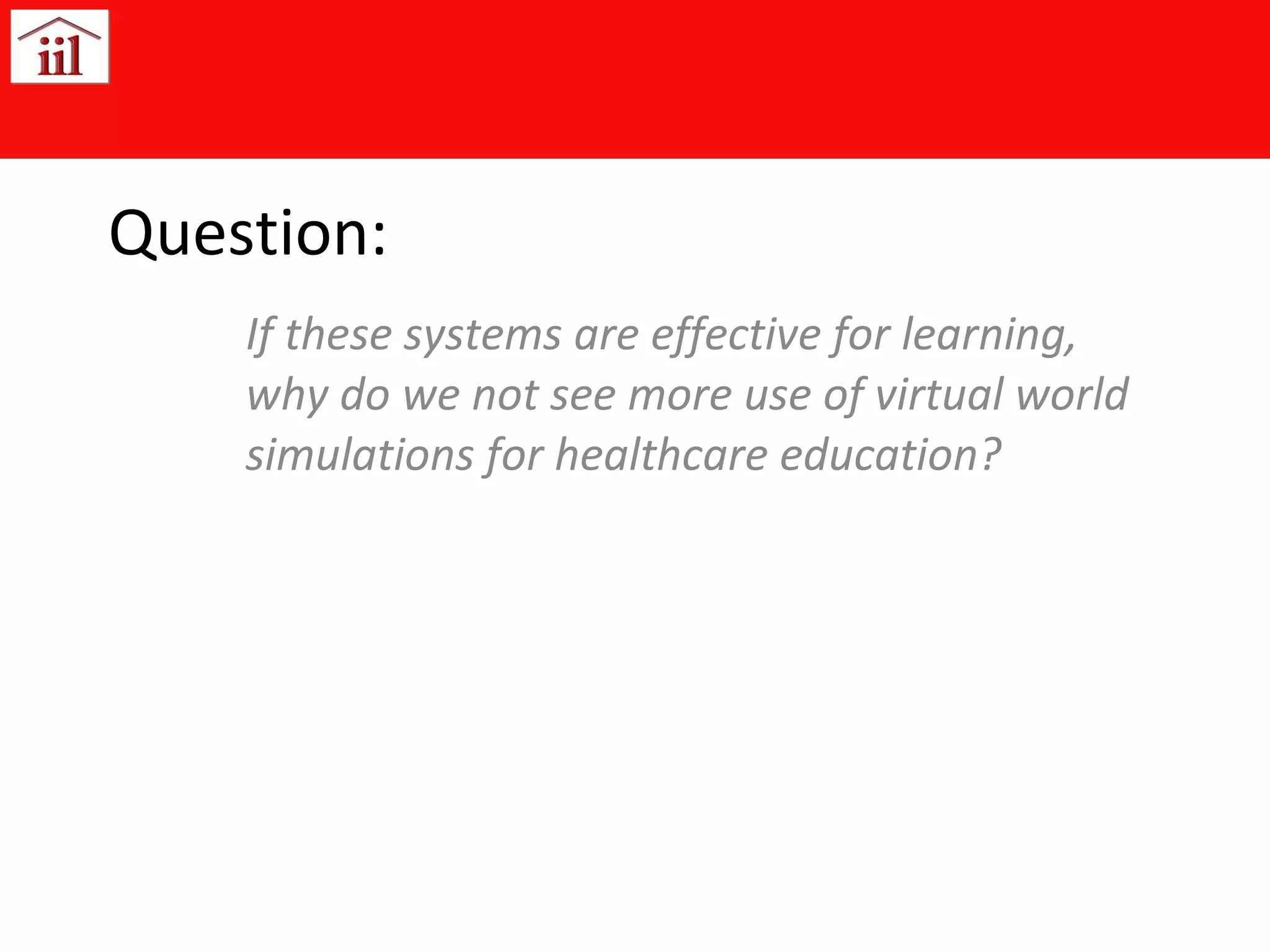 Question: If these systems are effective for learning, why do we not see more use of virtual world simulations for healthcare education? 