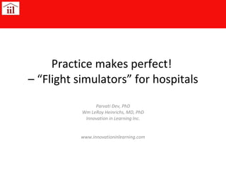 Practice makes perfect!  – “Flight simulators” for hospitals Parvati Dev, PhD Wm LeRoy Heinrichs, MD, PhD Innovation in Learning Inc. www.innovationinlearning.com 
