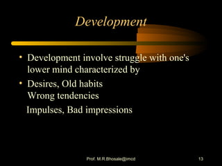 Development
• Development involve struggle with one's
lower mind characterized by
• Desires, Old habits
Wrong tendencies
Impulses, Bad impressions
13Prof. M.R.Bhosale@imcd
 