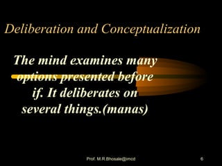 6
Deliberation and Conceptualization
The mind examines many
options presented before
if. It deliberates on
several things.(manas)
Prof. M.R.Bhosale@imcd
 