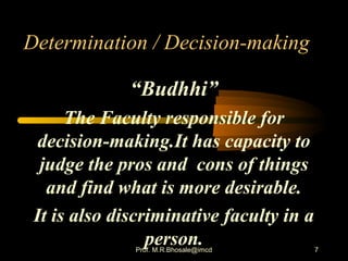 7
Determination / Decision-making
“Budhhi”
The Faculty responsible for
decision-making.It has capacity to
judge the pros and cons of things
and find what is more desirable.
It is also discriminative faculty in a
person.Prof. M.R.Bhosale@imcd
 