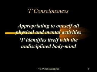 8
‘I’Consciousness
Appropriating to oneself all
physical and mental activities
‘I’ identifies itself with the
undisciplined body-mind
Prof. M.R.Bhosale@imcd
 