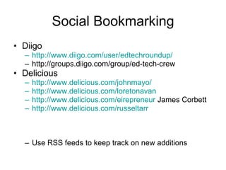 Social Bookmarking Diigo http://www.diigo.com/user/edtechroundup/ http://groups.diigo.com/group/ed-tech-crew  Delicious http://www.delicious.com/johnmayo/ http://www.delicious.com/loretonavan http://www.delicious.com/eirepreneur  James Corbett http://www.delicious.com/russeltarr Use RSS feeds to keep track on new additions 