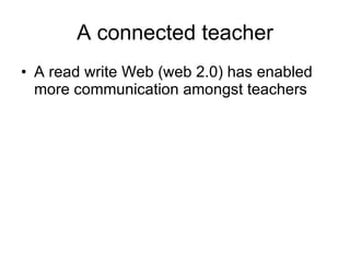 A connected teacher A read write Web (web 2.0) has enabled more communication amongst teachers  