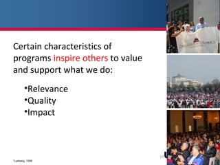 10
Certain characteristics of
programs inspire others to value
and support what we do:
•Relevance
•Quality
•Impact
*Ladewig, 1998
 