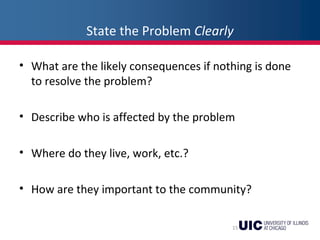 State the Problem Clearly
• What are the likely consequences if nothing is done
to resolve the problem?
• Describe who is affected by the problem
• Where do they live, work, etc.?
• How are they important to the community?
15
 
