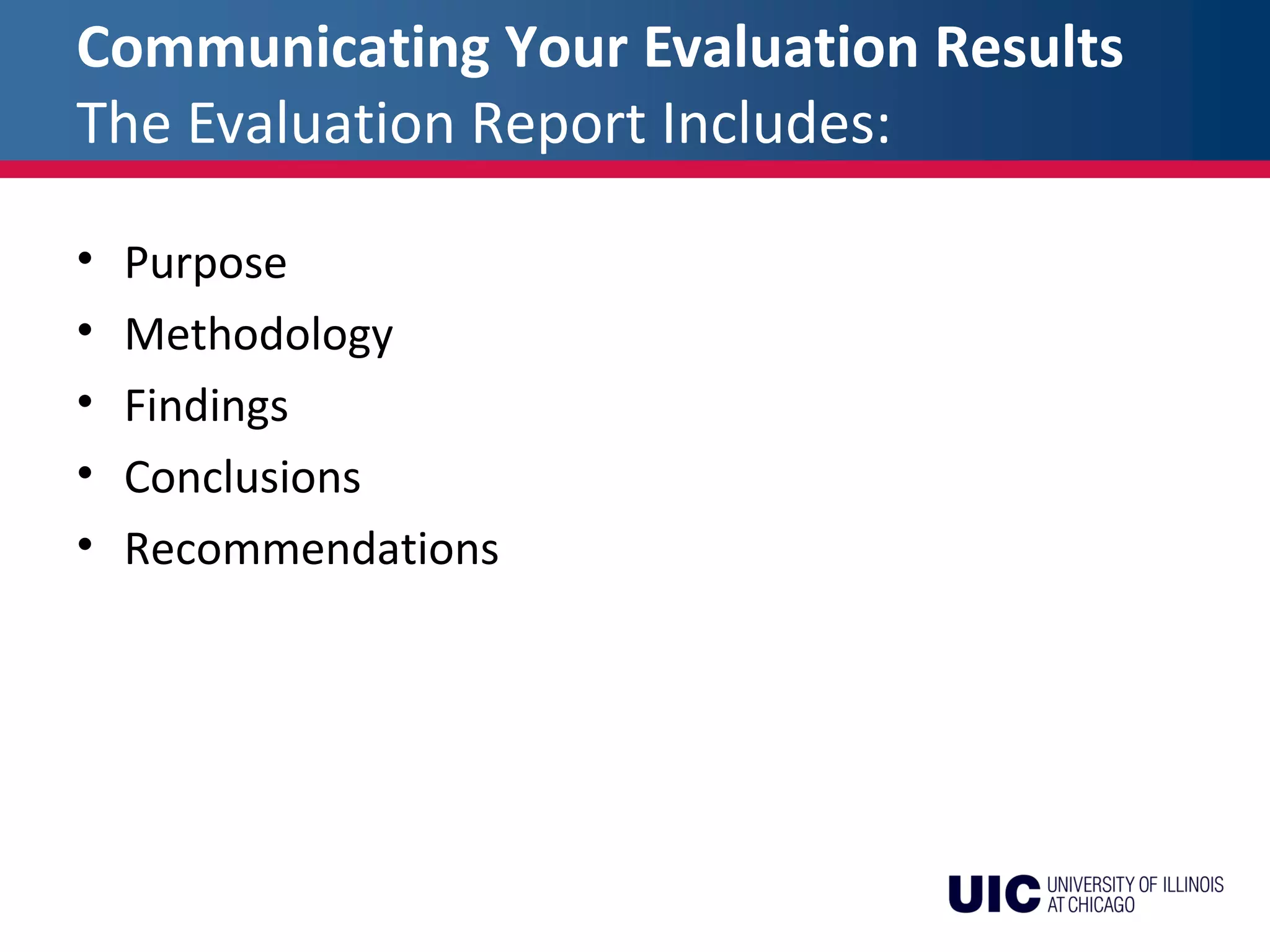 Communicating Your Evaluation Results
The Evaluation Report Includes:
• Purpose
• Methodology
• Findings
• Conclusions
• Recommendations
 