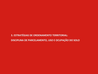 3. ESTRATÉGIAS DE ORDENAMENTO TERRITORIAL:
DISCIPLINA DE PARCELAMENTO, USO E OCUPAÇÃO DO SOLO
 