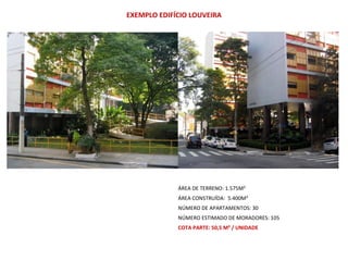 ÁREA DE TERRENO: 1.575M²
ÁREA CONSTRUÍDA: 5.400M²
NÚMERO DE APARTAMENTOS: 30
NÚMERO ESTIMADO DE MORADORES: 105
COTA PARTE: 50,5 M² / UNIDADE
EXEMPLO EDIFÍCIO LOUVEIRA
 