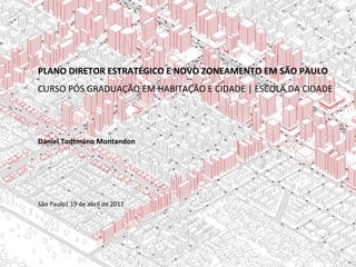 PLANO DIRETOR ESTRATÉGICO E NOVO ZONEAMENTO EM SÃO PAULO
CURSO PÓS GRADUAÇÃO EM HABITAÇÃO E CIDADE | ESCOLA DA CIDADE
Daniel Todtmann Montandon
São Paulo| 19 de abril de 2017
 