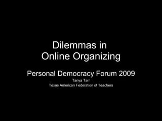 Dilemmas in  Online Organizing Personal Democracy Forum 2009 Tanya Tarr Texas American Federation of Teachers 