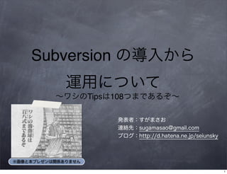 Subversion の導入から
運用について
∼ワシのTipsは108つまであるぞ∼
発表者：すがまさお
連絡先：sugamasao@gmail.com
ブログ：http://d.hatena.ne.jp/seiunsky
※画像と本プレゼンは関係ありません
1
 