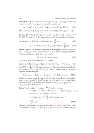 146 4 Online Learning and Boosting
Deﬁnition 4.2 We say that a convex function f is strongly convex with
respect to another convex function ψ with modulus λ if
f(w) − f(w ) − w − w , µ ≥ λ∆ψ(w, w ) for all µ ∈ ∂f(w ). (4.6)
The usual notion of strong convexity is recovered by setting ψ(·) = 1
2 · 2
.
Lemma 4.3 Let ft be strongly convex with respect to ψ with modulus λ ≥ 0
for all t. For any w ∈ Ω the sequences generated by Algorithm 4.2 satisfy
∆ψ(w, wt+1) ≤ ∆ψ(w, wt) − ηt gt, wt − w +
η2
t
2σ
gt
2
(4.7)
≤ (1 − ηtλ)∆ψ(w, wt) − ηt(ft(wt) − ft(w)) +
η2
t
2σ
gt
2
. (4.8)
Proof We prove the result in three steps. First we upper bound ∆ψ(w, wt+1)
by ∆ψ(w, ˆwt+1). This is a consequence of (4.4) and the non-negativity of the
Bregman divergence which allows us to write
∆ψ(w, wt+1) ≤ ∆ψ(w, ˆwt+1). (4.9)
In the next step we use Lemma 3.11 to write
∆ψ(w, wt) + ∆ψ(wt, ˆwt+1) − ∆ψ(w, ˆwt+1) = ψ( ˆwt+1) − ψ(wt), w − wt .
Since ψ∗ = ( ψ)−1, the update in step 3 of Algorithm 4.2 can equivalently
be written as ψ( ˆwt+1) − ψ(wt) = −ηtgt. Plugging this in the above
equation and rearranging
∆ψ(w, ˆwt+1) = ∆ψ(w, wt) − ηt gt, wt − w + ∆ψ(wt, ˆwt+1). (4.10)
Finally we upper bound ∆ψ(wt, ˆwt+1). For this we need two observations:
First, x, y ≤ 1
2σ x 2
+ σ
2 y 2
for all x, y ∈ Rn
and σ > 0. Second, the σ
strong convexity of ψ allows us to bound ∆ψ( ˆwt+1, wt) ≥ σ
2 wt − ˆwt+1
2
.
Using these two observations
∆ψ(wt, ˆwt+1) = ψ(wt) − ψ( ˆwt+1) − ψ( ˆwt+1), wt − ˆwt+1
= −(ψ( ˆwt+1) − ψ(wt) − ψ(wt), ˆwt+1 − wt ) + ηtgt, wt − ˆwt+1
= −∆ψ( ˆwt+1, wt) + ηtgt, wt − ˆwt+1
≤ −
σ
2
wt − ˆwt+1
2
+
η2
t
2σ
gt
2
+
σ
2
wt − ˆwt+1
2
=
η2
t
2σ
gt
2
. (4.11)
Inequality (4.7) follows by putting together (4.9), (4.10), and (4.11), while
(4.8) follows by using (4.6) with f = ft and w = wt and substituting into
 