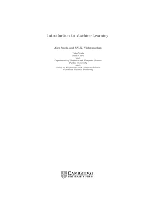 Introduction to Machine Learning
Alex Smola and S.V.N. Vishwanathan
Yahoo! Labs
Santa Clara
–and–
Departments of Statistics and Computer Science
Purdue University
–and–
College of Engineering and Computer Science
Australian National University
 