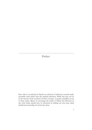 Preface
Since this is a textbook we biased our selection of references towards easily
accessible work rather than the original references. While this may not be
in the interest of the inventors of these concepts, it greatly simpliﬁes access
to those topics. Hence we encourage the reader to follow the references in
the cited works should they be interested in ﬁnding out who may claim
intellectual ownership of certain key ideas.
1
 