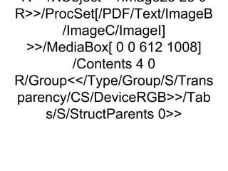 R>>/XObject<</Image23 23 0
R>>/ProcSet[/PDF/Text/ImageB
        /ImageC/ImageI]
  >>/MediaBox[ 0 0 612 1008]
          /Contents 4 0
R/Group<</Type/Group/S/Trans
parency/CS/DeviceRGB>>/Tab
     s/S/StructParents 0>>
 