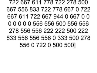 722 667 611 778 722 278 500
667 556 833 722 778 667 0 722
667 611 722 667 944 0 667 0 0
0 0 0 0 0 556 556 500 556 556
 278 556 556 222 222 500 222
833 556 556 556 0 333 500 278
     556 0 722 0 500 500]
 