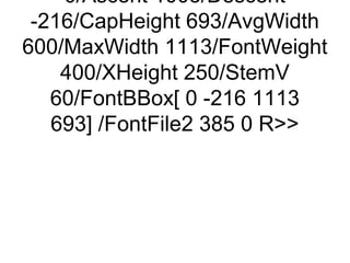 0/Ascent 1005/Descent
 -216/CapHeight 693/AvgWidth
600/MaxWidth 1113/FontWeight
    400/XHeight 250/StemV
   60/FontBBox[ 0 -216 1113
   693] /FontFile2 385 0 R
 