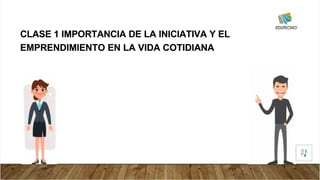 CLASE 1 IMPORTANCIA DE LA INICIATIVA Y EL
CLASE 1 IMPORTANCIA DE LA INICIATIVA Y EL
EMPRENDIMIENTO EN LA VIDA COTIDIANA
EMPRENDIMIENTO EN LA VIDA COTIDIANA
 