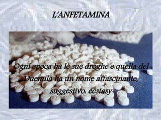 L'ANFETAMINA




Ogni epoca ha le sue droghe e quella del
  Duemila ha un nome affascinante,
          suggestivo: ecstasy
 