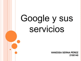 Google y sus servicios VANESSA SERNA PÉREZ 2100140 