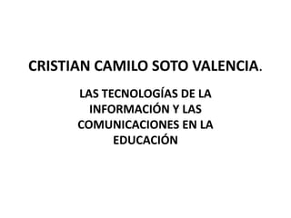 CRISTIAN CAMILO SOTO VALENCIA. LAS TECNOLOGÍAS DE LA INFORMACIÓN Y LAS COMUNICACIONES EN LA EDUCACIÓN 