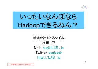 いったいなんぼなら
        Hadoopできるねん？
                           株式会社 LXスタイル
                                杉田 正
                           Mail： sugi@LXS . jp
                            Twitter: sugipooh
                             http://LXS . jp
                                                 1
許可無く配布を禁止します。LXStyle,Inc
 