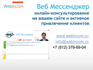 Веб Мессенджер
 онлайн-консультирование
на вашем сайте и активное
    привлечение клиентов

          www.webincom.ru
         info@webincom.ru
        +7 (812) 378-69-04
 