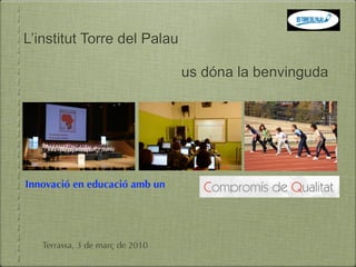 L’institut Torre del Palau

                                 us dóna la benvinguda




Innovació en educació amb un




   Terrassa, 3 de març de 2010
 
