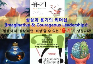 ??? ??? ???
      (Imaginative & Courageous Leadership)!:
 ???? ???? ??? ? ??                                     ??? ????!
                                          2010. 10.16
                                            ???
                                        ֪RBW
                                         ??? ??
                                   010000@hanyang.ac.kr
                                  blog.naver.com/kecologist




:::: 2010   @   KECOLOGIST ::::   ???? ??? 1
                                           ???? ?, Knowledge Ecologist   1
 