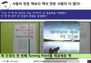 ??? ?? ??? ?? ?? ??? ? ??!

?? ? ? ? ??? ?? ???? ? ???? ????.
? ? ? ?? ? ??? ??? ????.




? ??? ? ?? Turning Point? ???? ?
:::: 2010   @   KECOLOGIST ::::   ???? ??? 40
                                           ???? ?, Knowledge Ecologist   4   0
 