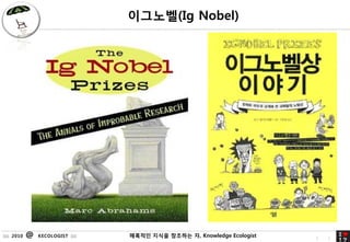 ????(Ig Nobel)




:::: 2010   @   KECOLOGIST ::::   ???? ??? 62
                                           ???? ?, Knowledge Ecologist   6   2
 