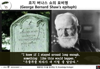 ?? ??? ?? ???
                            (George Bernard Shaw's epitaph)




                                                            ???
                              "I knew if I stayed around long enough,
                                                            ??????
                               something like this would happen."
                                                            ??? ????? ??
                               "???? ??? ? ?? ? www.010000.pe.kr
                                                            ???."
                                                            010000@hanyang.ac.kr
:::: 2010   @   KECOLOGIST ::::         ???? ??? 76
                                                 ???? ?, Knowledge Ecologist   7   6
 