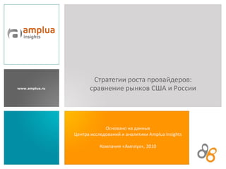 www.amplua.ru
Основано на данных
Центра исследований и аналитики Amplua Insights
Компания «Амплуа», 2010
Стратегии роста провайдеров:
сравнение рынков США и России
 