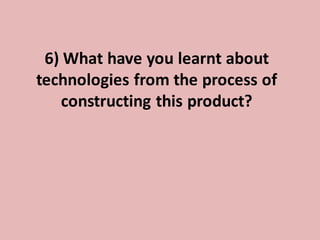 6) What have you learnt about
technologies from the process of
   constructing this product?
 